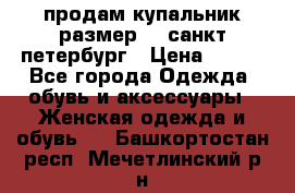 продам купальник размер 44,санкт-петербург › Цена ­ 250 - Все города Одежда, обувь и аксессуары » Женская одежда и обувь   . Башкортостан респ.,Мечетлинский р-н